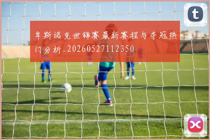 年斯诺克世锦赛最新赛程与夺冠热门分析_20260527112350