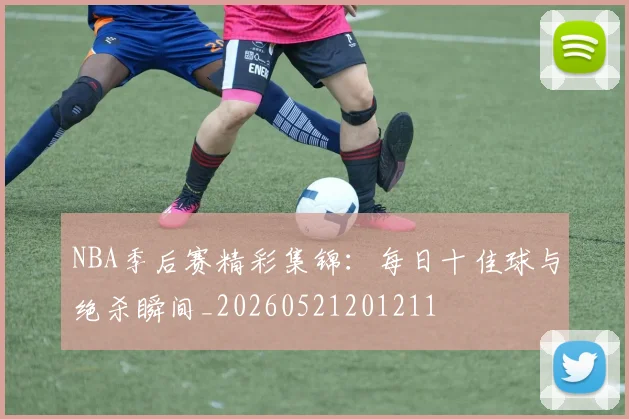 NBA季后赛精彩集锦：每日十佳球与绝杀瞬间_20260521201211