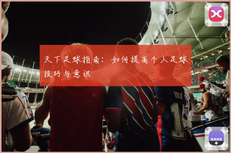 天下足球指南:如何提高个人足球技巧与意识