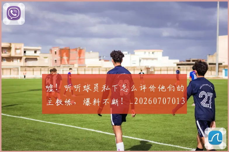 嘘！听听球员私下怎么评价他们的主教练，爆料不断！_20260707013115
