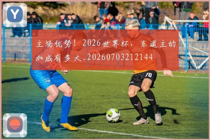 主场优势！2026世界杯，东道主的加成有多大_20260703212144