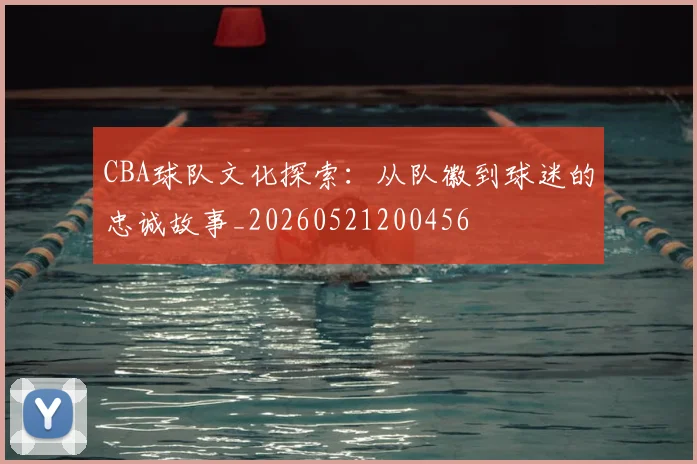 CBA球队文化探索：从队徽到球迷的忠诚故事_20260521200456