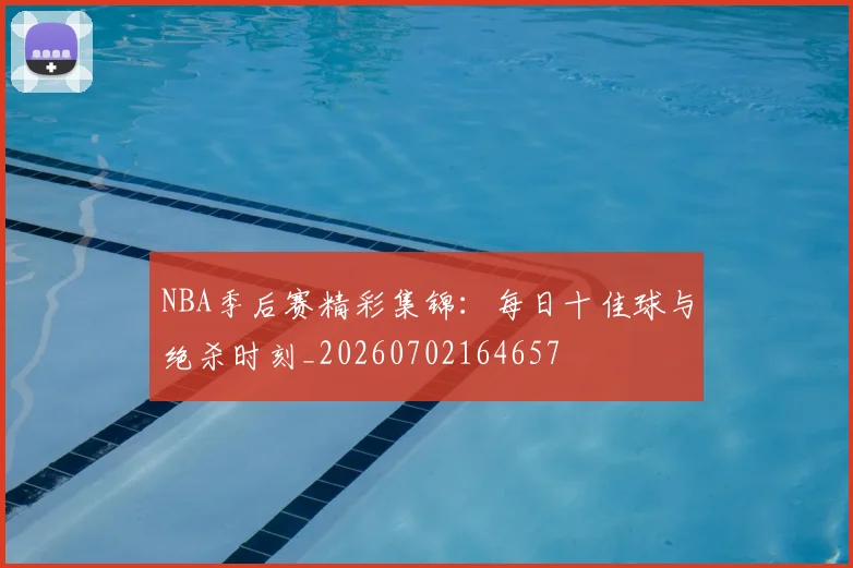 NBA季后赛精彩集锦：每日十佳球与绝杀时刻_20260702164657