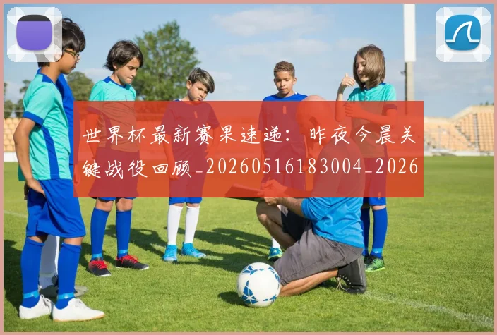 世界杯最新赛果速递：昨夜今晨关键战役回顾_20260516183004_20260703203654