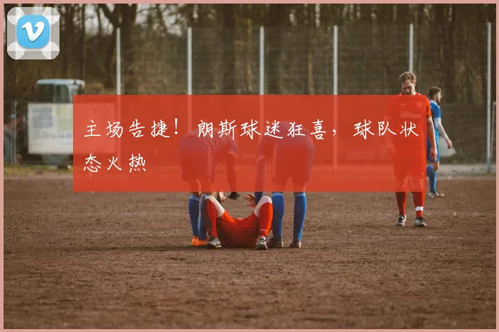 主场告捷!朗斯球迷狂喜,球队状态火热