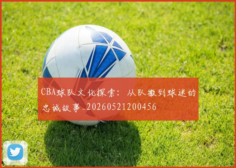 CBA球队文化探索：从队徽到球迷的忠诚故事_20260521200456
