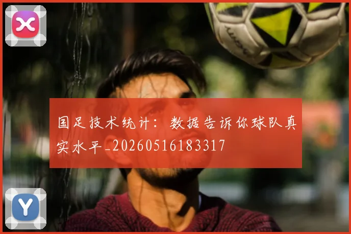 国足技术统计：数据告诉你球队真实水平_20260516183317