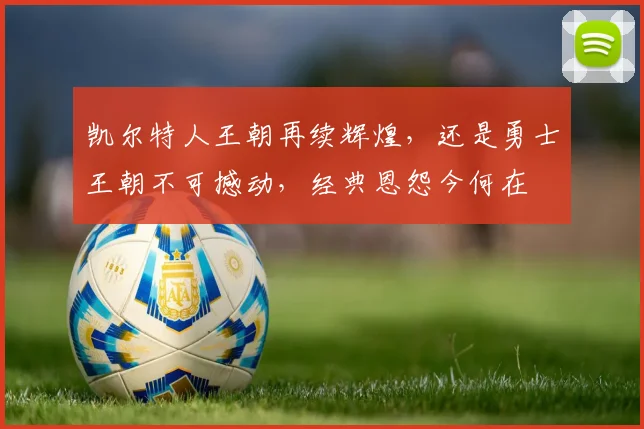 凯尔特人王朝再续辉煌,还是勇士王朝不可撼动,经典恩怨今何在