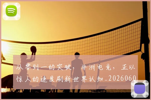 从零到一的突破,非洲电竞,正以惊人的速度刷新世界认知_20260601173247_20260704164830