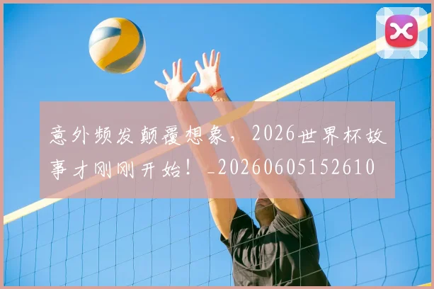 意外频发颠覆想象，2026世界杯故事才刚刚开始！_20260605152610