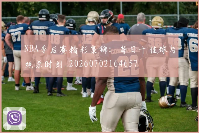 NBA季后赛精彩集锦：每日十佳球与绝杀时刻_20260702164657