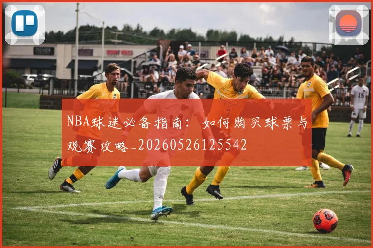 NBA球迷必备指南：如何购买球票与观赛攻略_20260526125542