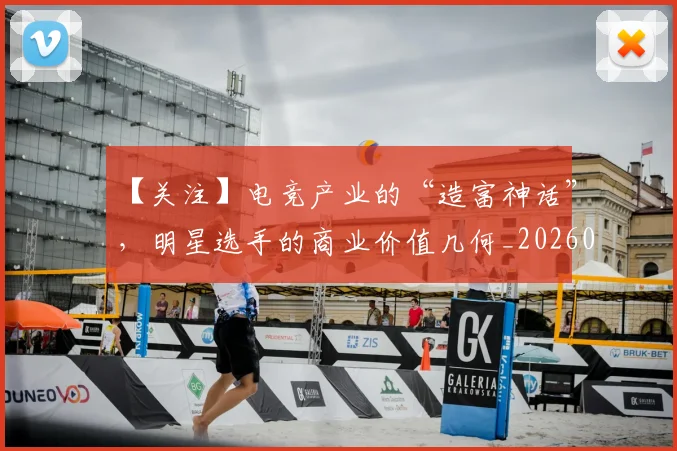【关注】电竞产业的“造富神话”,明星选手的商业价值几何_20260530144058