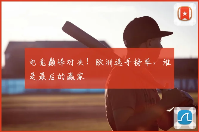 电竞巅峰对决！欧洲选手榜单，谁是最后的赢家