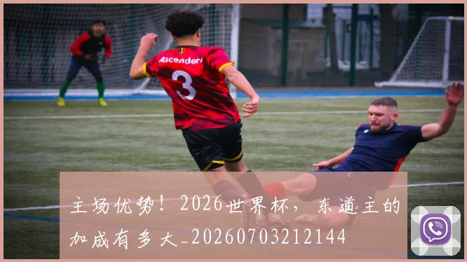 主场优势！2026世界杯，东道主的加成有多大_20260703212144
