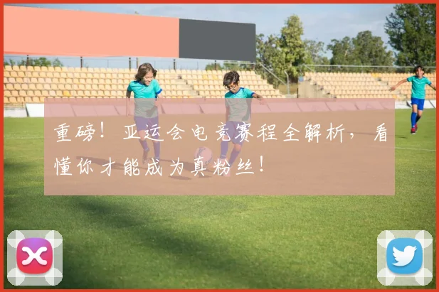重磅!亚运会电竞赛程全解析,看懂你才能成为真粉丝!