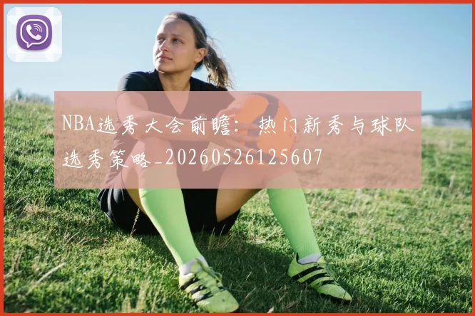 NBA选秀大会前瞻：热门新秀与球队选秀策略_20260526125607