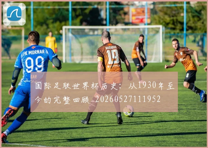 国际足联世界杯历史：从1930年至今的完整回顾_20260527111952