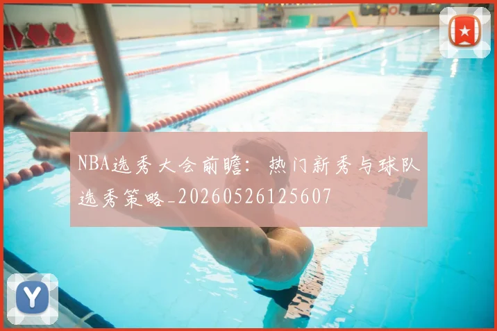NBA选秀大会前瞻:热门新秀与球队选秀策略_20260526125607