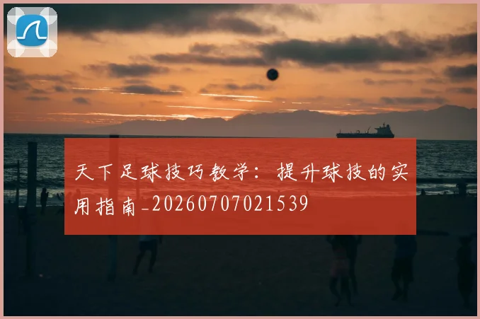 天下足球技巧教学：提升球技的实用指南_20260707021539