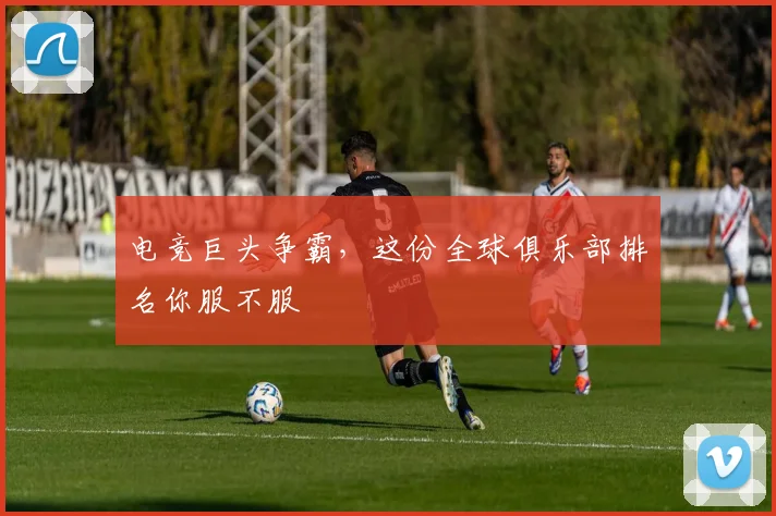 电竞巨头争霸，这份全球俱乐部排名你服不服