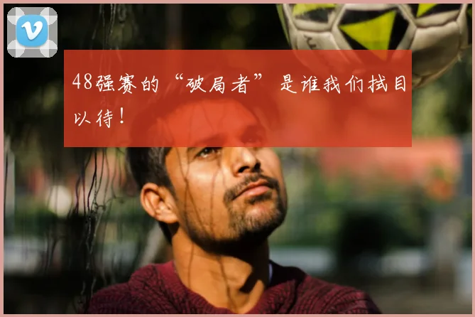 48强赛的“破局者”是谁我们拭目以待！