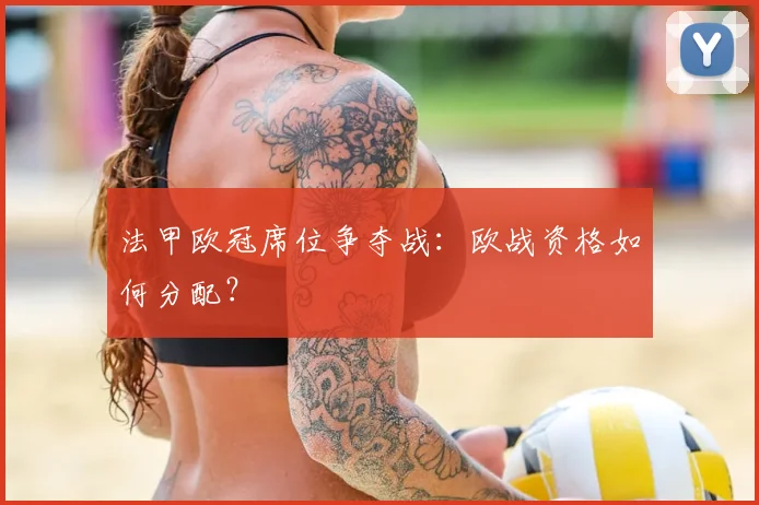 法甲欧冠席位争夺战:欧战资格如何分配?
