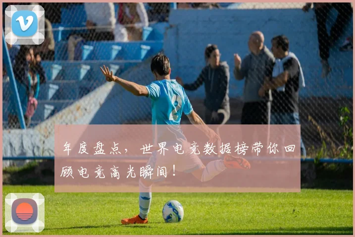 年度盘点，世界电竞数据榜带你回顾电竞高光瞬间！