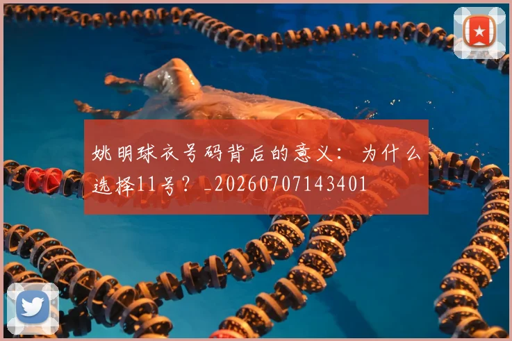 姚明球衣号码背后的意义:为什么选择11号?_20260707143401