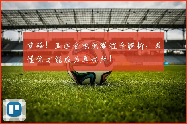 重磅！亚运会电竞赛程全解析，看懂你才能成为真粉丝！
