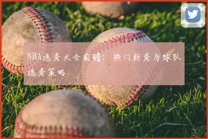 NBA选秀大会前瞻：热门新秀与球队选秀策略