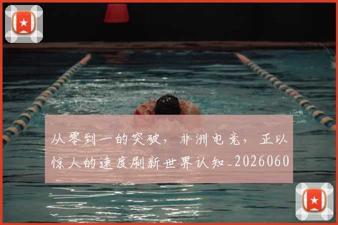 从零到一的突破，非洲电竞，正以惊人的速度刷新世界认知_20260601173247_20260704164830