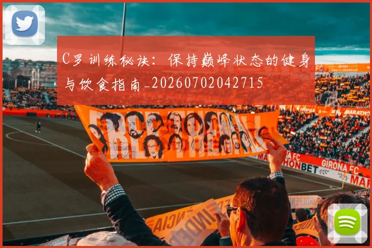 C罗训练秘诀：保持巅峰状态的健身与饮食指南_20260702042715