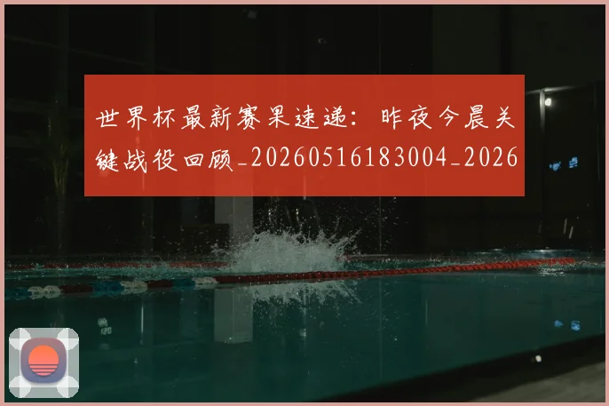 世界杯最新赛果速递：昨夜今晨关键战役回顾_20260516183004_20260703203654