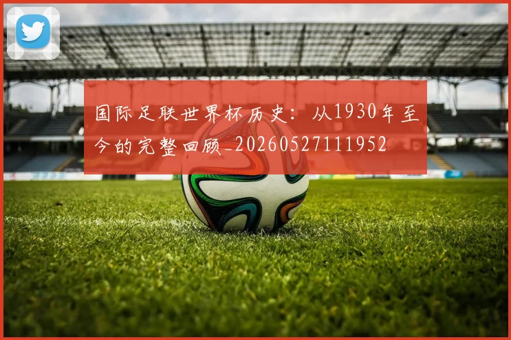 国际足联世界杯历史:从1930年至今的完整回顾_20260527111952