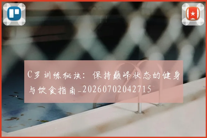 C罗训练秘诀：保持巅峰状态的健身与饮食指南_20260702042715