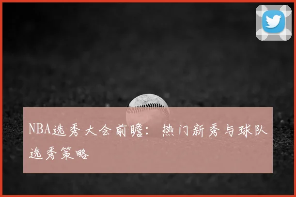 NBA选秀大会前瞻:热门新秀与球队选秀策略