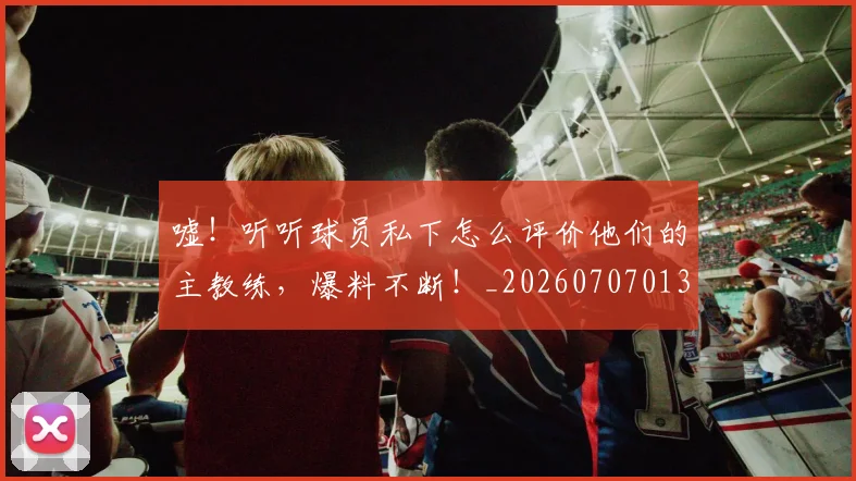 嘘!听听球员私下怎么评价他们的主教练,爆料不断!_20260707013115