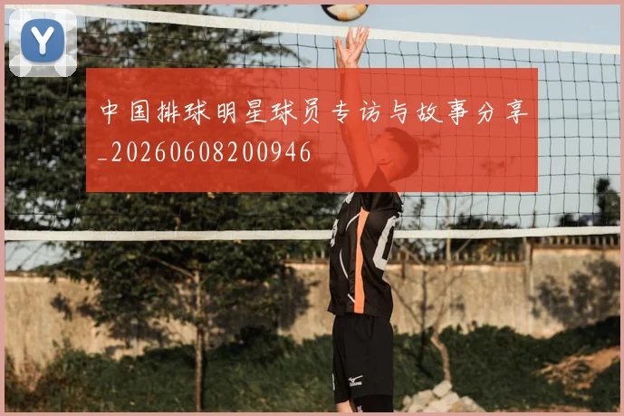 中国排球明星球员专访与故事分享_20260608200946