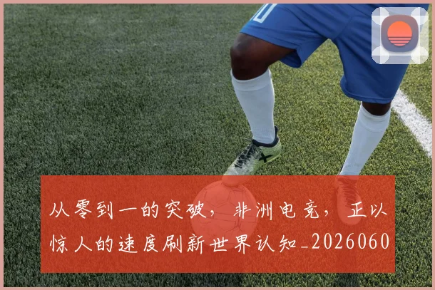 从零到一的突破,非洲电竞,正以惊人的速度刷新世界认知_20260601173247
