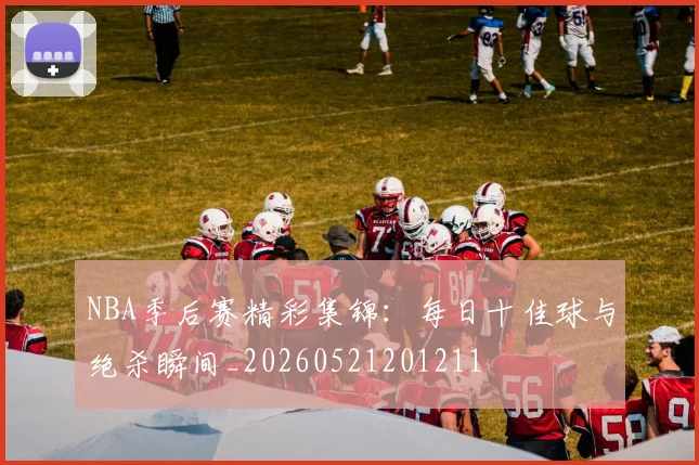 NBA季后赛精彩集锦：每日十佳球与绝杀瞬间_20260521201211