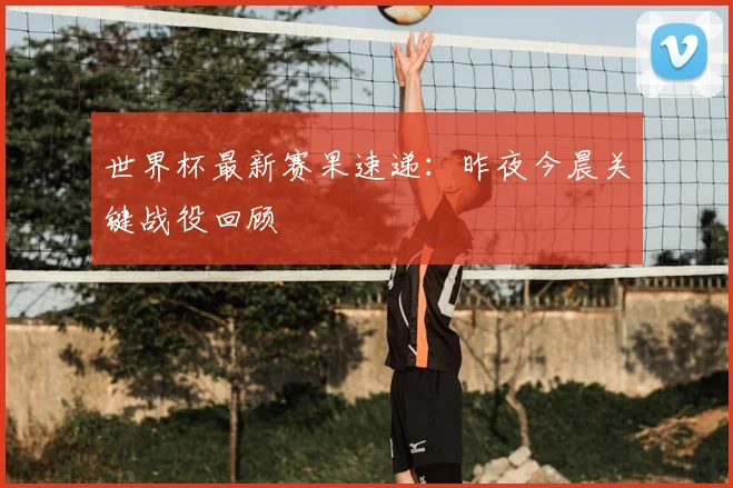 世界杯最新赛果速递：昨夜今晨关键战役回顾