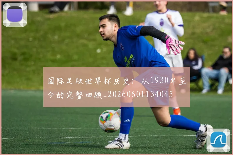 国际足联世界杯历史:从1930年至今的完整回顾_20260601134045