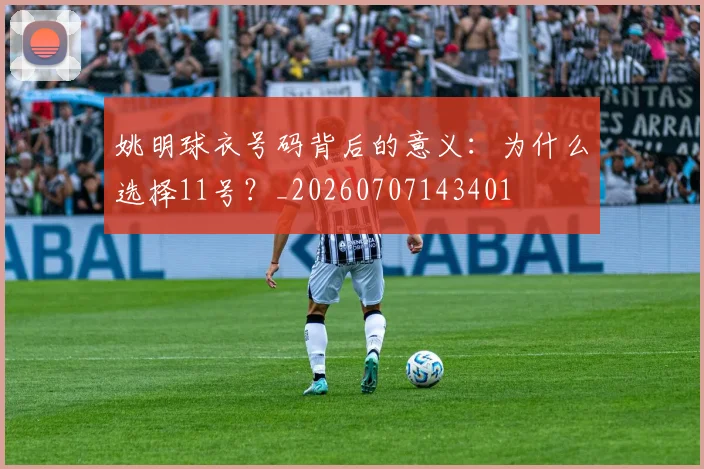 姚明球衣号码背后的意义：为什么选择11号？_20260707143401