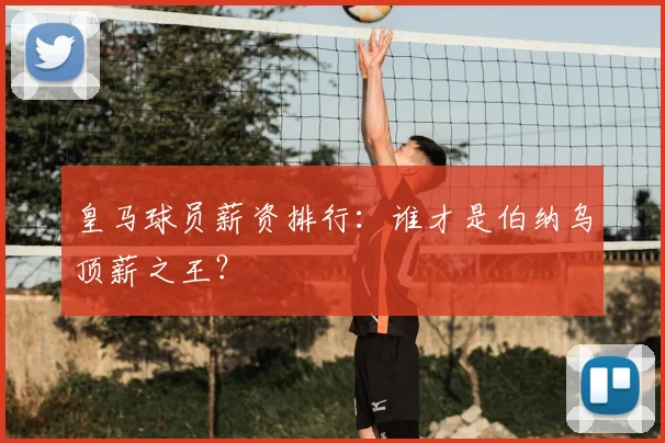 皇马球员薪资排行：谁才是伯纳乌顶薪之王？