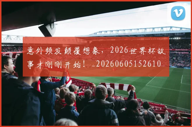意外频发颠覆想象，2026世界杯故事才刚刚开始！_20260605152610