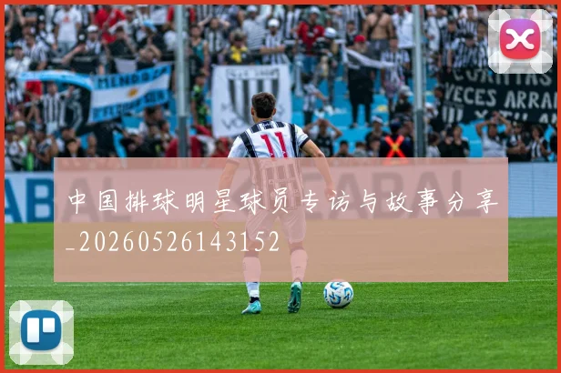 中国排球明星球员专访与故事分享_20260526143152